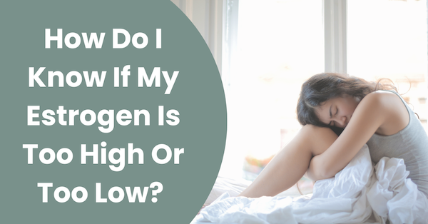 How Do I Know If My Estrogen Is Too High Or Too Low?