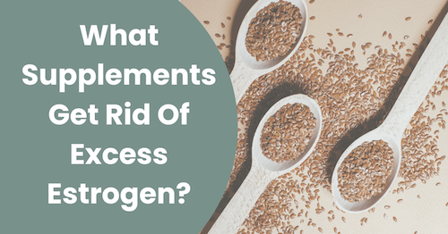 What Supplements Get Rid Of Excess Estrogen?