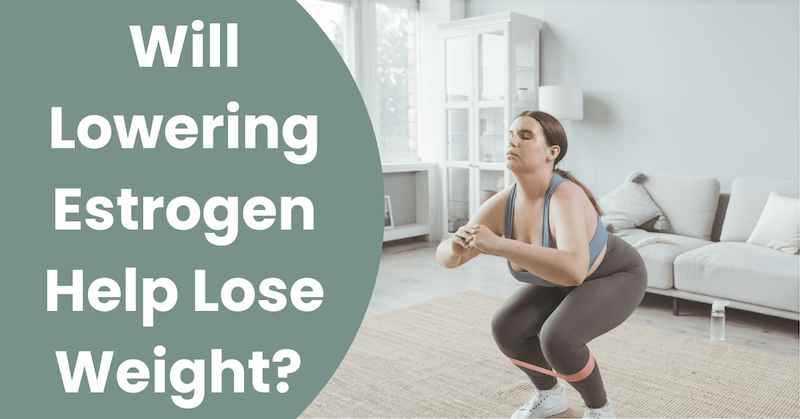 Will Lowering Estrogen Help Lose Weight?