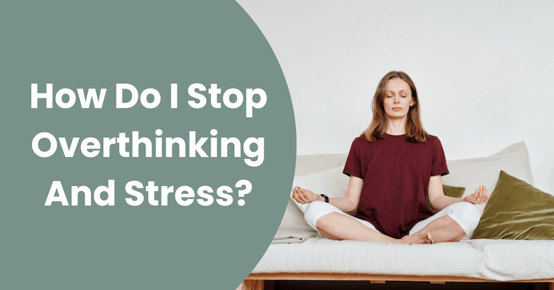 How Do I Stop Overthinking And Stress?